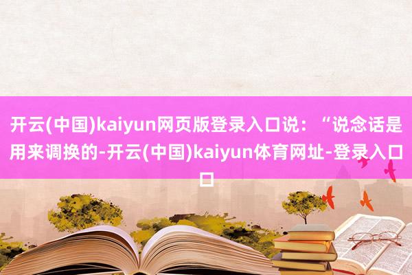 开云(中国)kaiyun网页版登录入口说：“说念话是用来调换的-开云(中国)kaiyun体育网址-登录入口