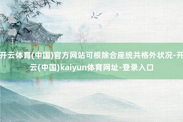 开云体育(中国)官方网站可根除合座统共格外状况-开云(中国)kaiyun体育网址-登录入口