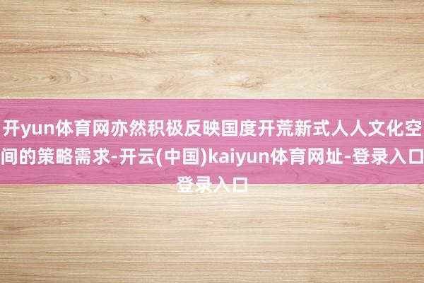 开yun体育网亦然积极反映国度开荒新式人人文化空间的策略需求-开云(中国)kaiyun体育网址-登录入口