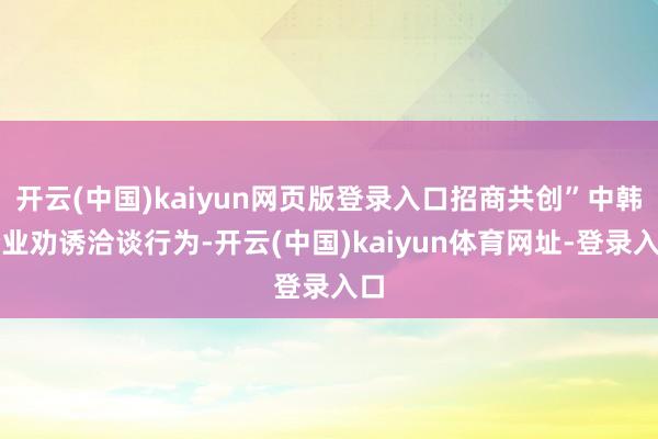 开云(中国)kaiyun网页版登录入口招商共创”中韩企业劝诱洽谈行为-开云(中国)kaiyun体育网址-登录入口