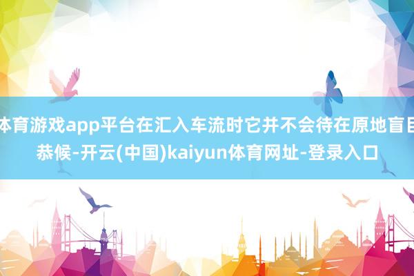 体育游戏app平台在汇入车流时它并不会待在原地盲目恭候-开云(中国)kaiyun体育网址-登录入口
