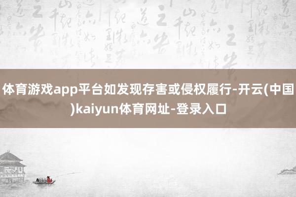 体育游戏app平台如发现存害或侵权履行-开云(中国)kaiyun体育网址-登录入口