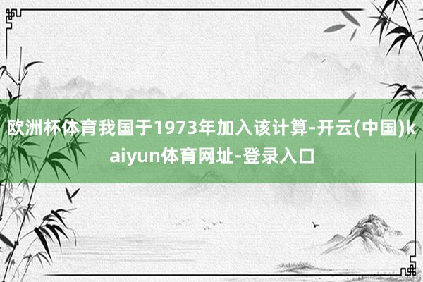 欧洲杯体育我国于1973年加入该计算-开云(中国)kaiyun体育网址-登录入口