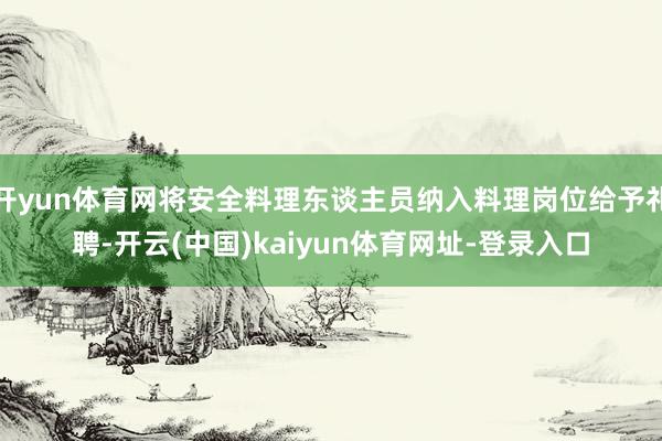 开yun体育网将安全料理东谈主员纳入料理岗位给予礼聘-开云(中国)kaiyun体育网址-登录入口