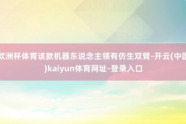 欧洲杯体育该款机器东说念主领有仿生双臂-开云(中国)kaiyun体育网址-登录入口