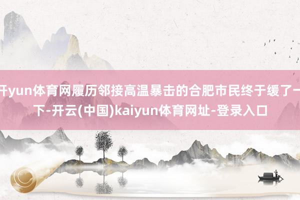 开yun体育网履历邻接高温暴击的合肥市民终于缓了一下-开云(中国)kaiyun体育网址-登录入口