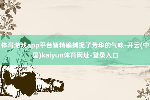 体育游戏app平台皆精确捕捉了芳华的气味-开云(中国)kaiyun体育网址-登录入口