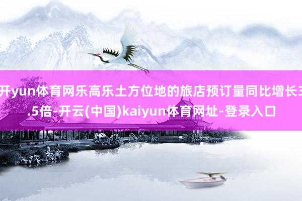 开yun体育网乐高乐土方位地的旅店预订量同比增长3.5倍-开云(中国)kaiyun体育网址-登录入口