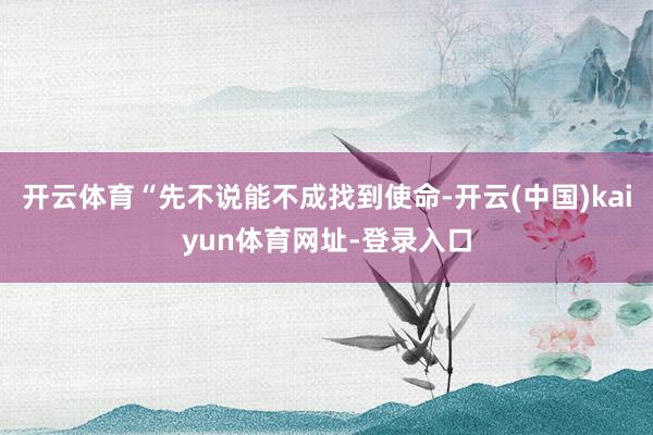 开云体育“先不说能不成找到使命-开云(中国)kaiyun体育网址-登录入口