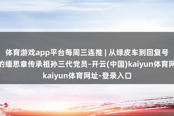 体育游戏app平台每周三连推 | 从绿皮车到回复号，一枚73年的缅思章传承祖孙三代党员-开云(中国)kaiyun体育网址-登录入口