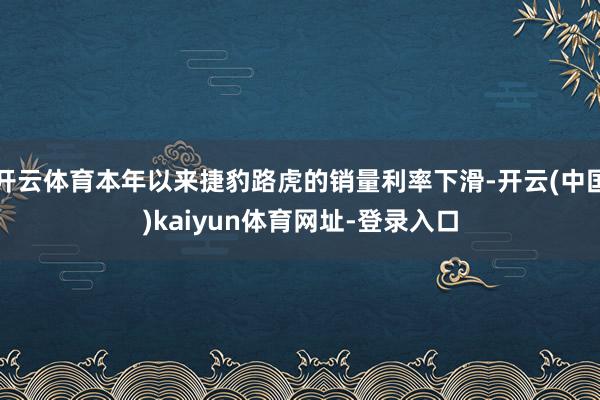 开云体育本年以来捷豹路虎的销量利率下滑-开云(中国)kaiyun体育网址-登录入口