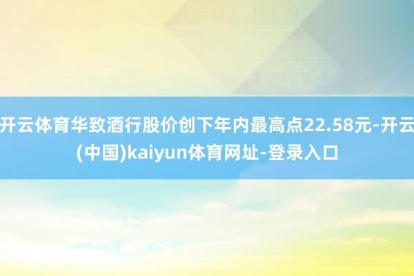 开云体育华致酒行股价创下年内最高点22.58元-开云(中国)kaiyun体育网址-登录入口