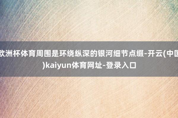 欧洲杯体育周围是环绕纵深的银河细节点缀-开云(中国)kaiyun体育网址-登录入口