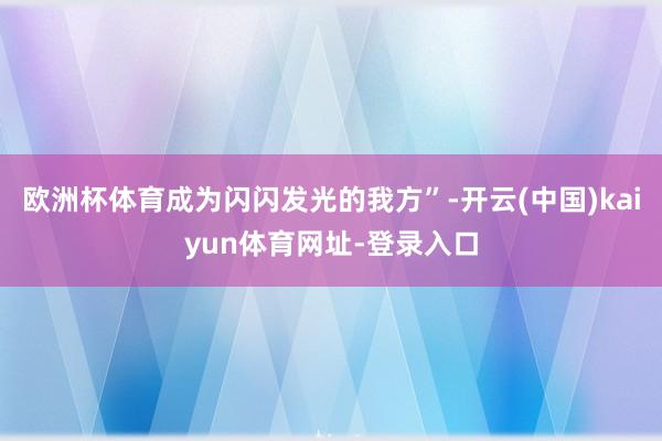 欧洲杯体育成为闪闪发光的我方”-开云(中国)kaiyun体育网址-登录入口