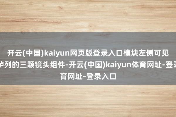开云(中国)kaiyun网页版登录入口模块左侧可见对称胪列的三颗镜头组件-开云(中国)kaiyun体育网址-登录入口