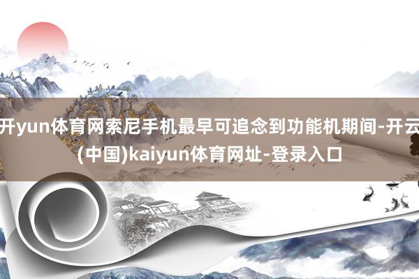 开yun体育网索尼手机最早可追念到功能机期间-开云(中国)kaiyun体育网址-登录入口