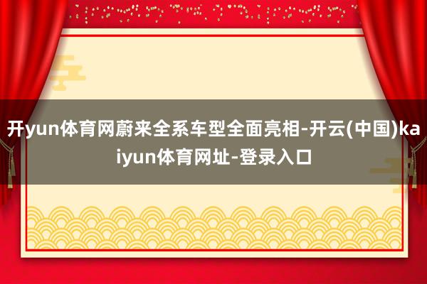 开yun体育网蔚来全系车型全面亮相-开云(中国)kaiyun体育网址-登录入口