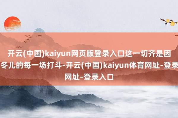 开云(中国)kaiyun网页版登录入口这一切齐是因为王冬儿的每一场打斗-开云(中国)kaiyun体育网址-登录入口