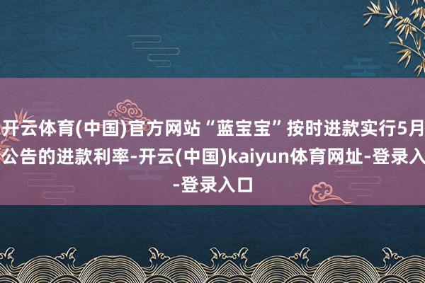 开云体育(中国)官方网站“蓝宝宝”按时进款实行5月末公告的进款利率-开云(中国)kaiyun体育网址-登录入口