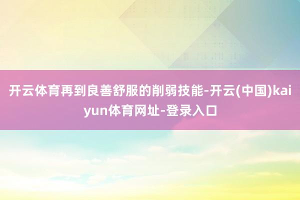 开云体育再到良善舒服的削弱技能-开云(中国)kaiyun体育网址-登录入口