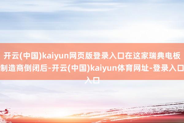开云(中国)kaiyun网页版登录入口在这家瑞典电板制造商倒闭后-开云(中国)kaiyun体育网址-登录入口