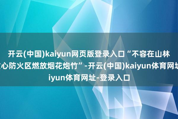 开云(中国)kaiyun网页版登录入口“不容在山林、草原等重心防火区燃放烟花炮竹”-开云(中国)kaiyun体育网址-登录入口
