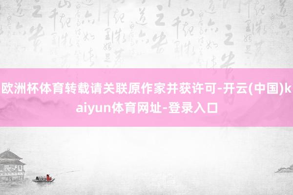 欧洲杯体育转载请关联原作家并获许可-开云(中国)kaiyun体育网址-登录入口