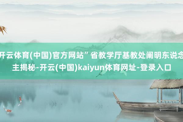 开云体育(中国)官方网站”省教学厅基教处阐明东说念主揭秘-开云(中国)kaiyun体育网址-登录入口