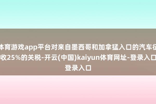 体育游戏app平台对来自墨西哥和加拿猛入口的汽车征收25%的关税-开云(中国)kaiyun体育网址-登录入口