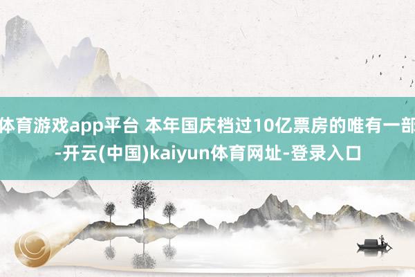 体育游戏app平台 本年国庆档过10亿票房的唯有一部-开云(中国)kaiyun体育网址-登录入口