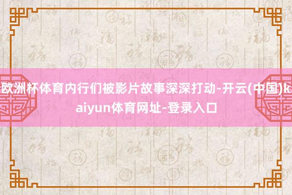 欧洲杯体育内行们被影片故事深深打动-开云(中国)kaiyun体育网址-登录入口