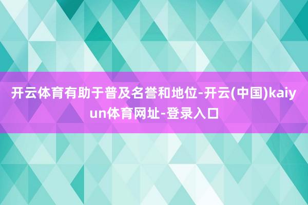 开云体育有助于普及名誉和地位-开云(中国)kaiyun体育网址-登录入口