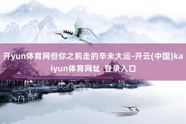 开yun体育网但你之前走的辛未大运-开云(中国)kaiyun体育网址-登录入口