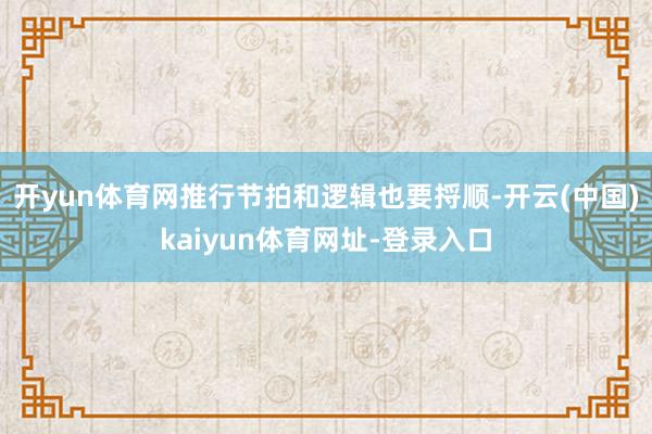 开yun体育网推行节拍和逻辑也要捋顺-开云(中国)kaiyun体育网址-登录入口