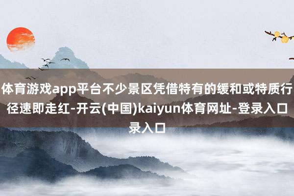 体育游戏app平台不少景区凭借特有的缓和或特质行径速即走红-开云(中国)kaiyun体育网址-登录入口