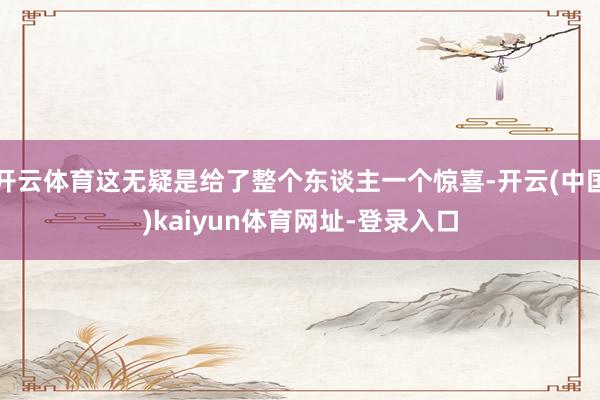 开云体育这无疑是给了整个东谈主一个惊喜-开云(中国)kaiyun体育网址-登录入口