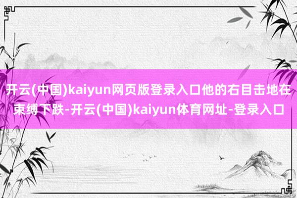 开云(中国)kaiyun网页版登录入口他的右目击地在束缚下跌-开云(中国)kaiyun体育网址-登录入口