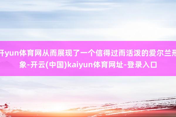 开yun体育网从而展现了一个信得过而活泼的爱尔兰形象-开云(中国)kaiyun体育网址-登录入口