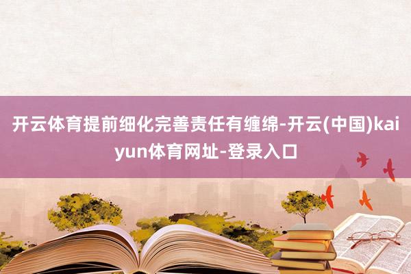 开云体育提前细化完善责任有缠绵-开云(中国)kaiyun体育网址-登录入口