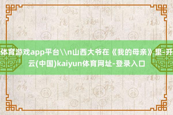 体育游戏app平台\n山西大爷在《我的母亲》里-开云(中国)kaiyun体育网址-登录入口