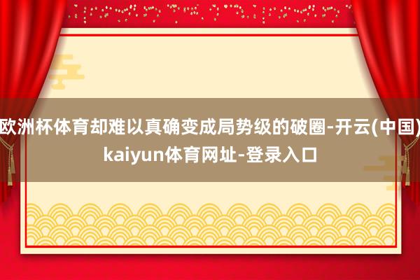 欧洲杯体育却难以真确变成局势级的破圈-开云(中国)kaiyun体育网址-登录入口