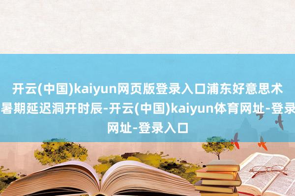 开云(中国)kaiyun网页版登录入口浦东好意思术馆在暑期延迟洞开时辰-开云(中国)kaiyun体育网址-登录入口
