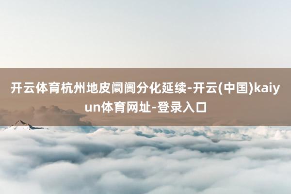 开云体育杭州地皮阛阓分化延续-开云(中国)kaiyun体育网址-登录入口