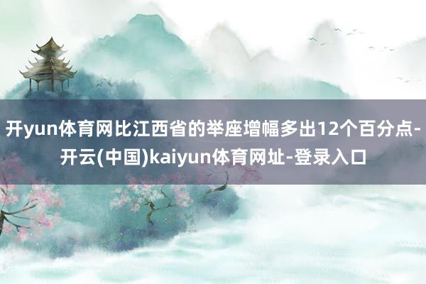 开yun体育网比江西省的举座增幅多出12个百分点-开云(中国)kaiyun体育网址-登录入口