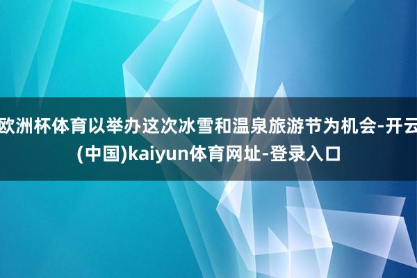 欧洲杯体育以举办这次冰雪和温泉旅游节为机会-开云(中国)kaiyun体育网址-登录入口