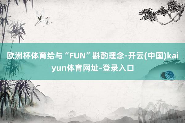 欧洲杯体育给与“FUN”斟酌理念-开云(中国)kaiyun体育网址-登录入口