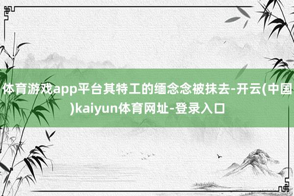 体育游戏app平台其特工的缅念念被抹去-开云(中国)kaiyun体育网址-登录入口