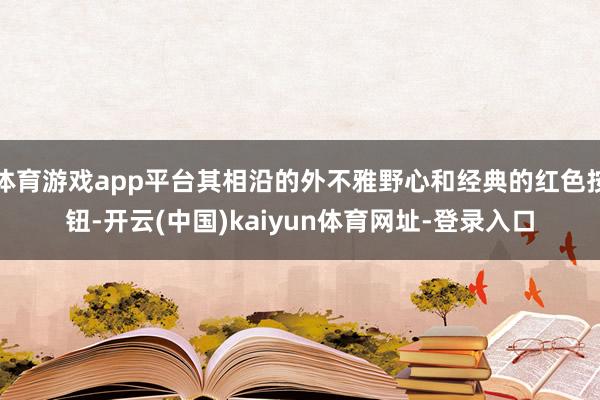 体育游戏app平台其相沿的外不雅野心和经典的红色按钮-开云(中国)kaiyun体育网址-登录入口