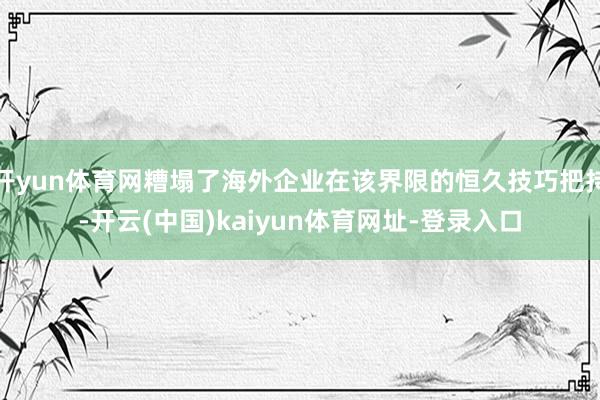 开yun体育网糟塌了海外企业在该界限的恒久技巧把持-开云(中国)kaiyun体育网址-登录入口