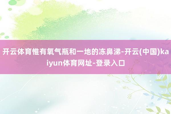 开云体育惟有氧气瓶和一地的冻鼻涕-开云(中国)kaiyun体育网址-登录入口